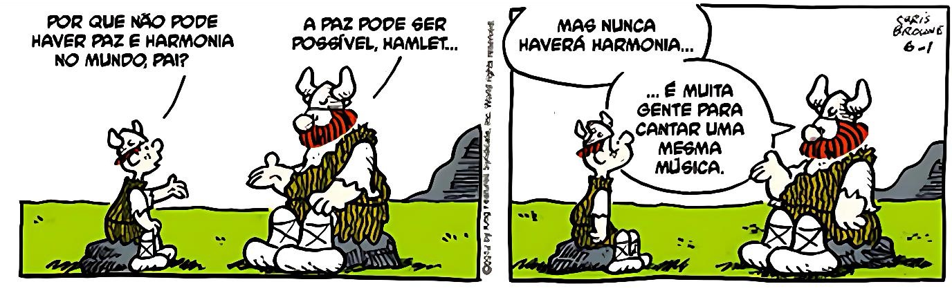 Tirinha colorida de dois quadrinhos com personagens viking. No primeiro quadrinho, um menino pergunta ao pai: ´Por que não pode haver paz e harmonia no mundo, pai?”. O pai responde: ´A paz pode ser possível, Hamlet...”. No segundo quadrinho, o pai continua: ´Mas nunca haverá harmonia...”, e conclui: ´... É muita gente para cantar uma mesma música.”. Ambos estão sentados na grama, com montanhas ao fundo.​